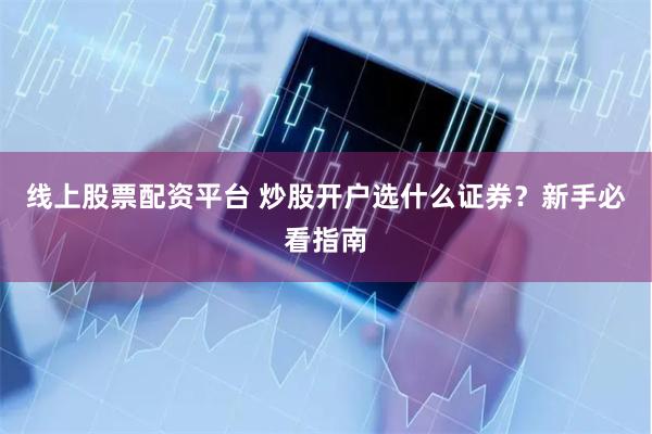 线上股票配资平台 炒股开户选什么证券？新手必看指南