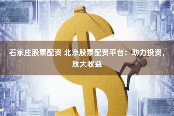 石家庄股票配资 北京股票配资平台：助力投资，放大收益